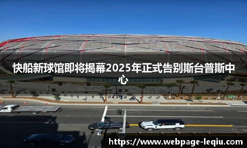快船新球馆即将揭幕2025年正式告别斯台普斯中心
