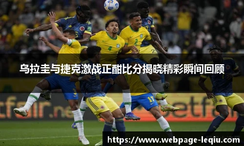 乌拉圭与捷克激战正酣比分揭晓精彩瞬间回顾