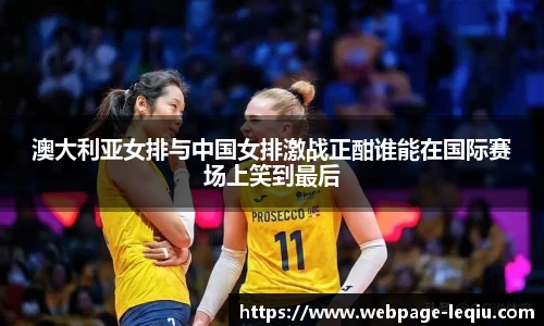 澳大利亚女排与中国女排激战正酣谁能在国际赛场上笑到最后